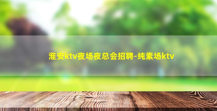 淮安ktv夜场夜总会招聘-纯素场ktv