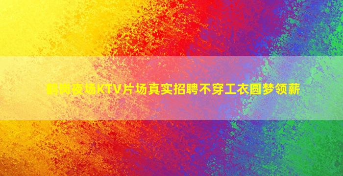 鹤岗夜场KTV片场真实招聘不穿工衣圆梦领薪
